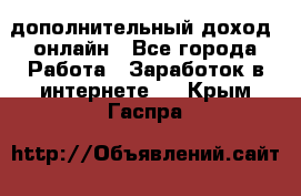 дополнительный доход  онлайн - Все города Работа » Заработок в интернете   . Крым,Гаспра